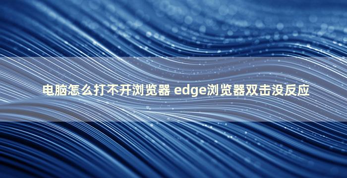 电脑怎么打不开浏览器 edge浏览器双击没反应